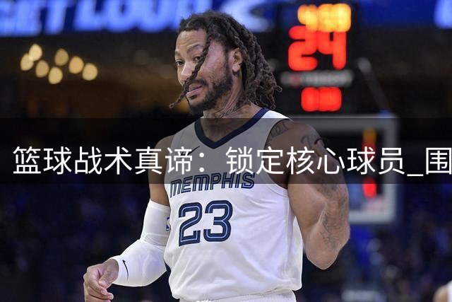 篮球战术真谛：锁定核心球员 围绕其展开攻势
