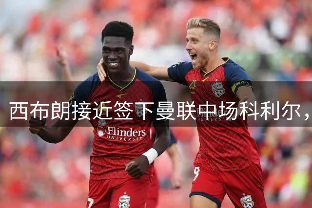 西布朗接近签下曼联中场科利尔，球员侧重出场机会
