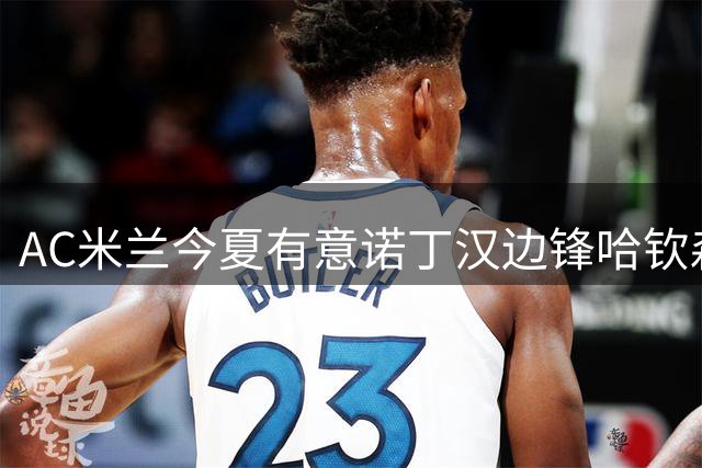 AC米兰今夏有意诺丁汉边锋哈钦森 或采用先租后买形式